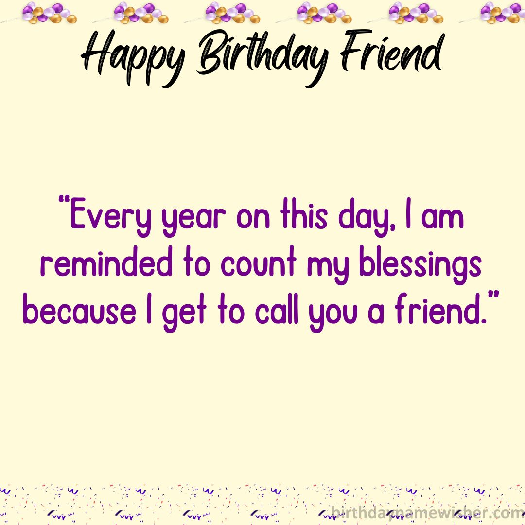 Every year on this day, I am reminded to count my blessings because I get to call you a friend.