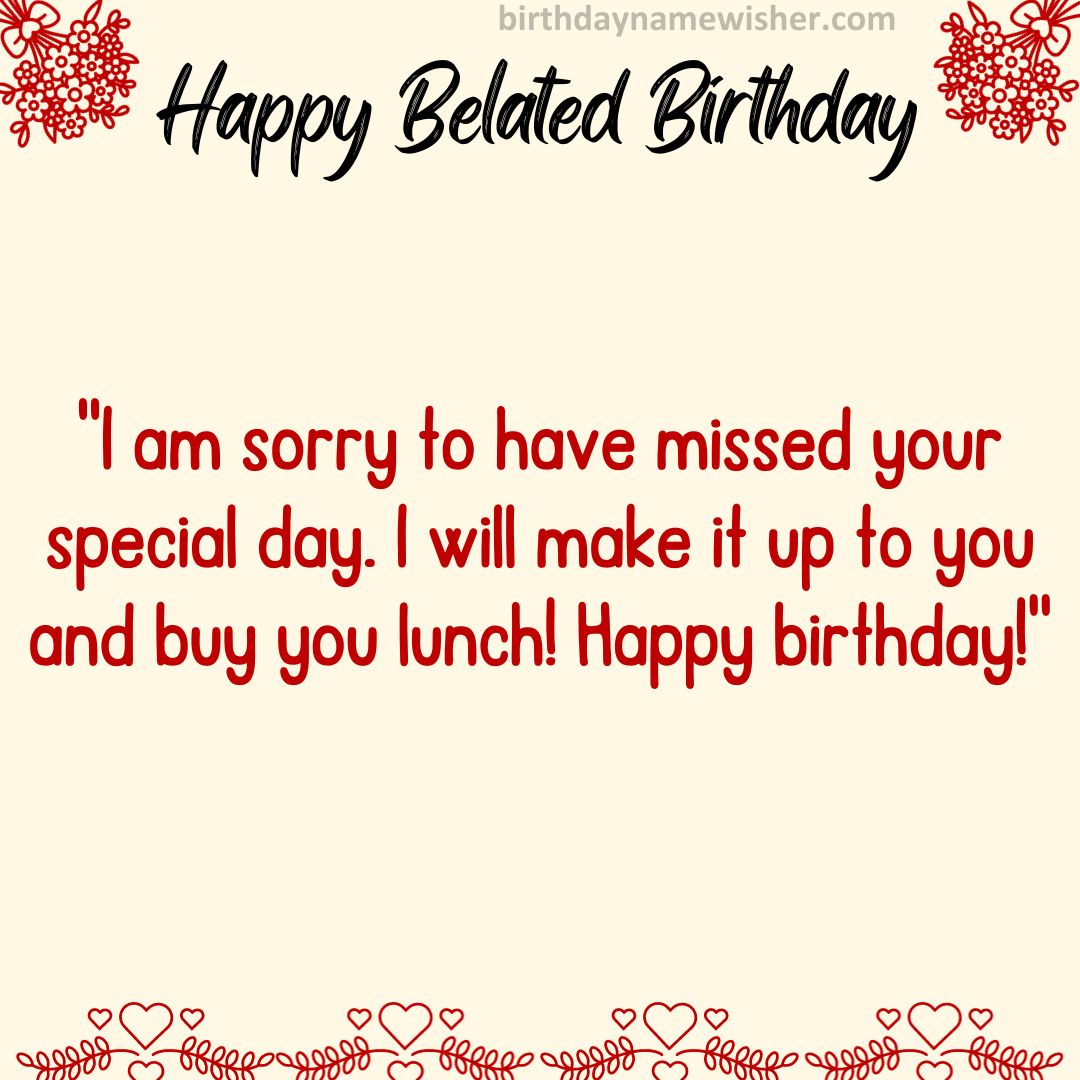 I am sorry to have missed your special day. I will make it up to you and buy you lunch! Happy birthday!