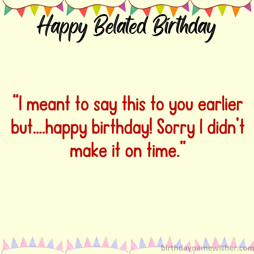 I meant to say this to you earlier but….happy birthday! Sorry I didn’t make it on time.