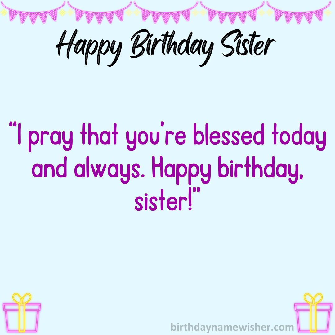 I pray that you’re blessed today and always. Happy birthday, sister!