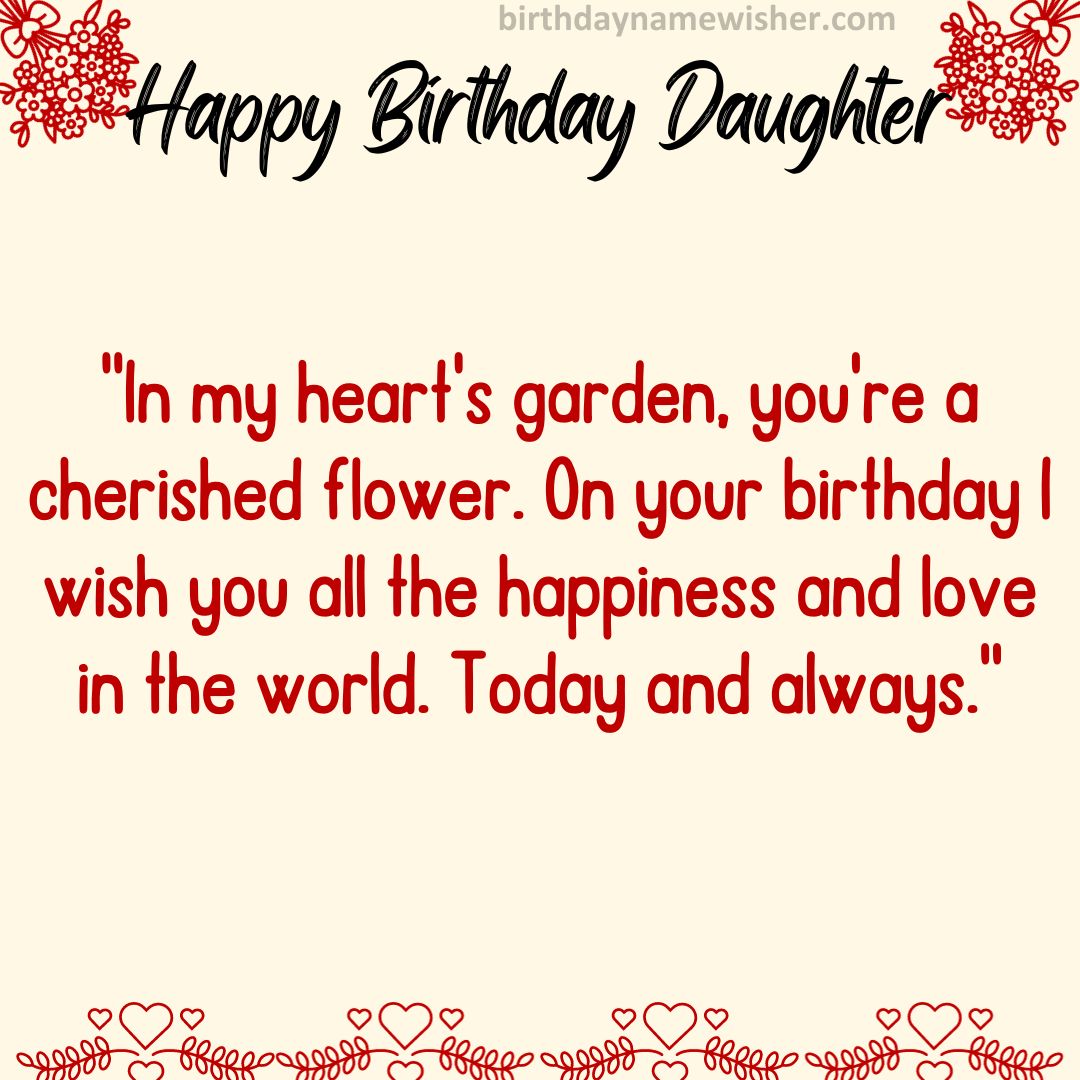 In my heart’s garden, you’re a cherished flower. On your birthday I wish you all the happiness and love in the world. Today and always.