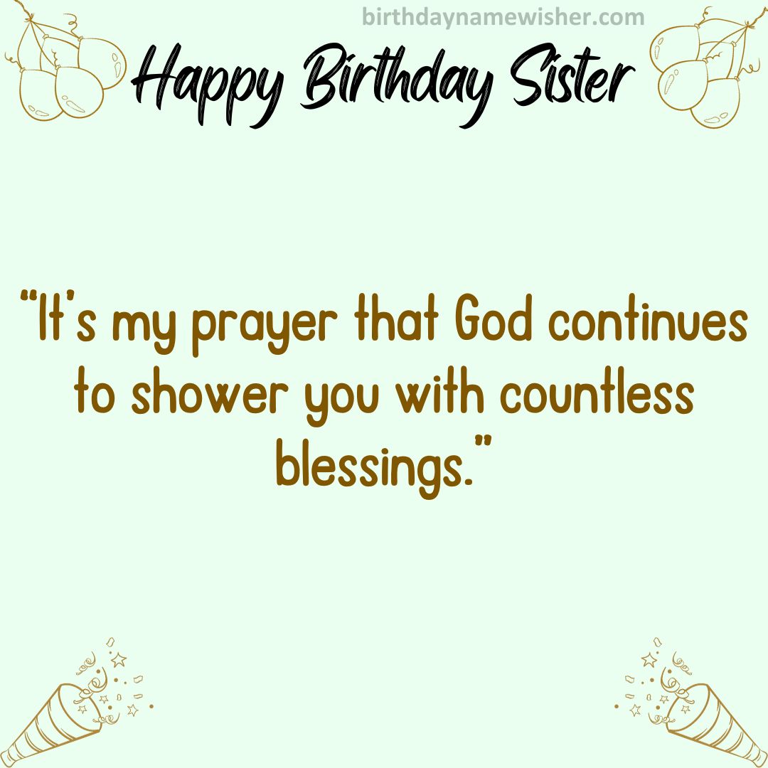 It’s my prayer that God continues to shower you with countless blessings.