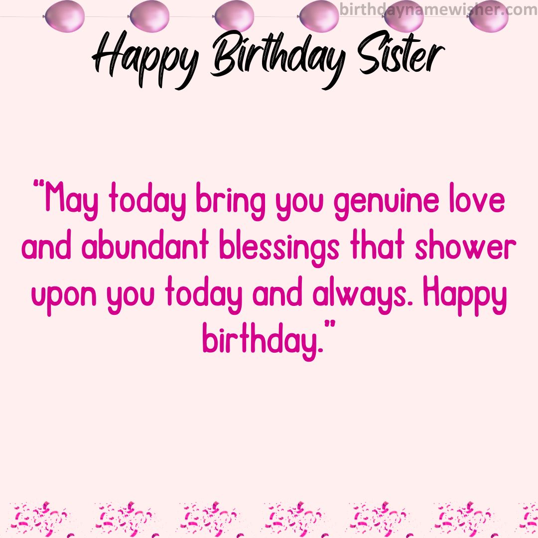 May today bring you genuine love and abundant blessings that shower upon you today and always. Happy birthday.
