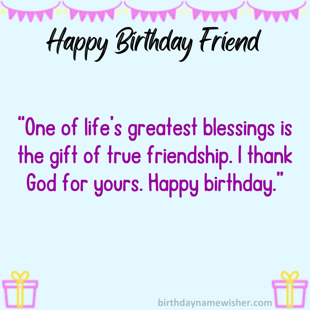 One of life’s greatest blessings is the gift of true friendship. I thank God for yours. Happy birthday.