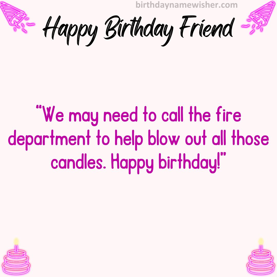 We may need to call the fire department to help blow out all those candles. Happy birthday!