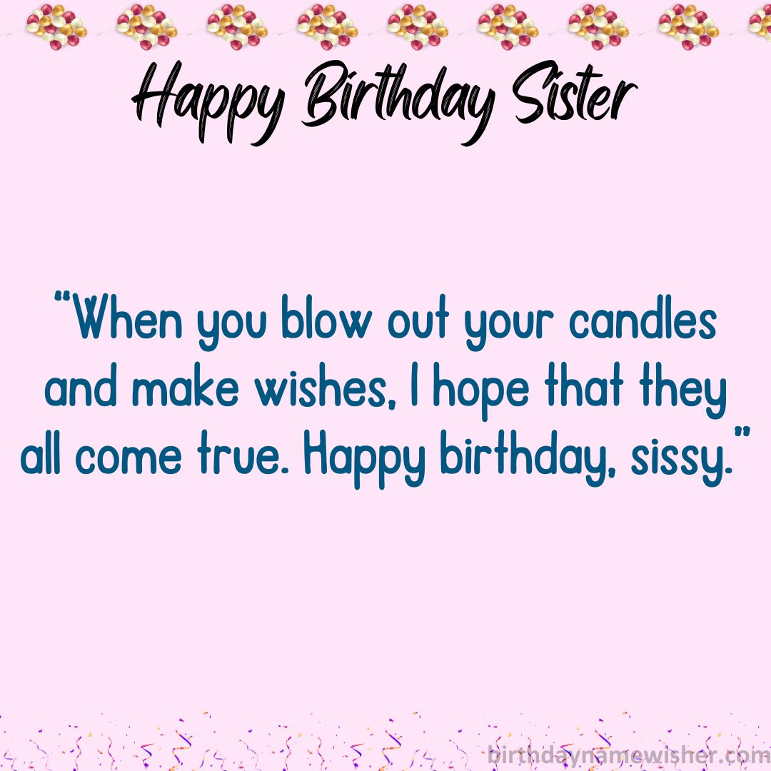 When you blow out your candles and make wishes, I hope that they all come true. Happy birthday, sissy.