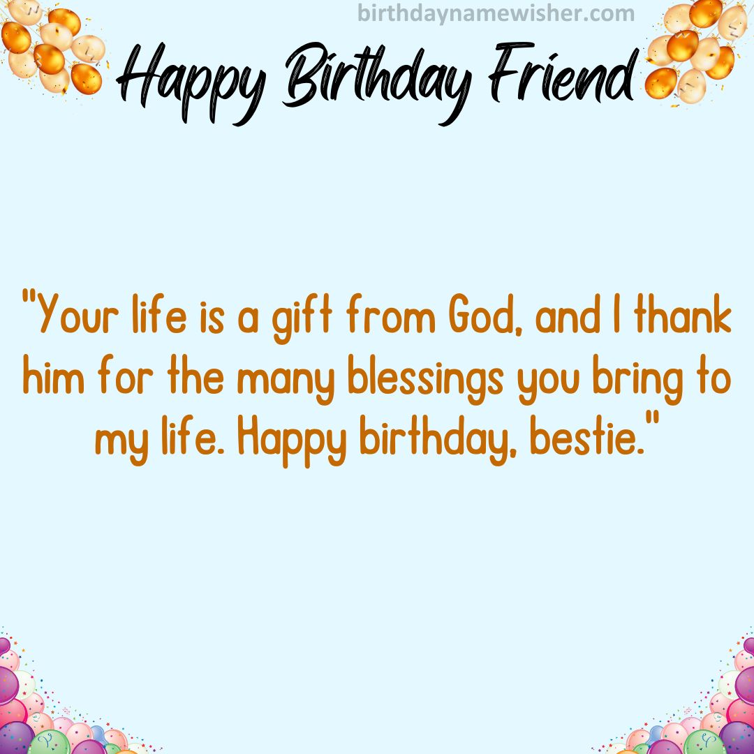 Your life is a gift from God, and I thank him for the many blessings you bring to my life. Happy birthday, bestie.