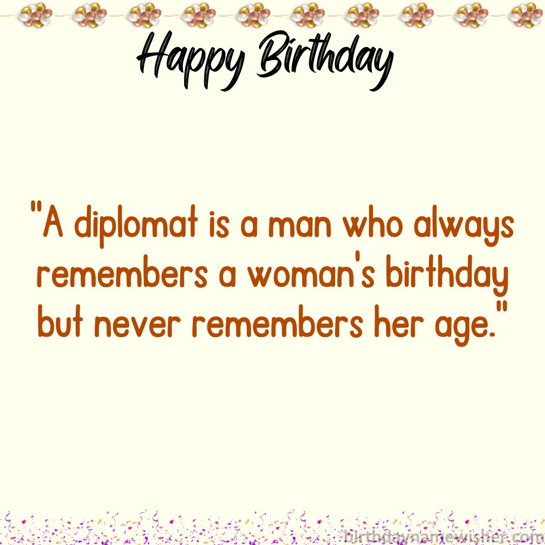 A diplomat is a man who always remembers a woman’s birthday but never remembers her age.