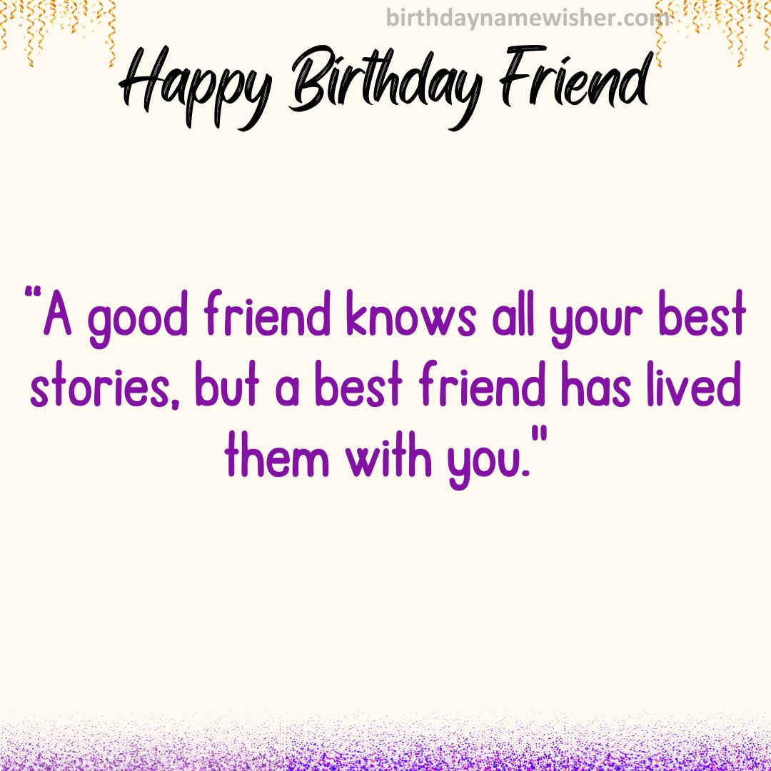 A good friend knows all your best stories, but a best friend has lived them with you.