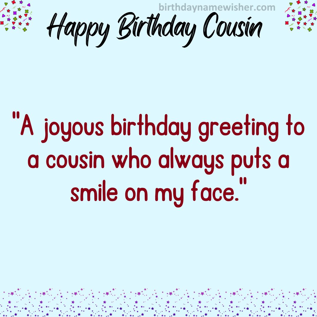 A joyous birthday greeting to a cousin who always puts a smile on my face.