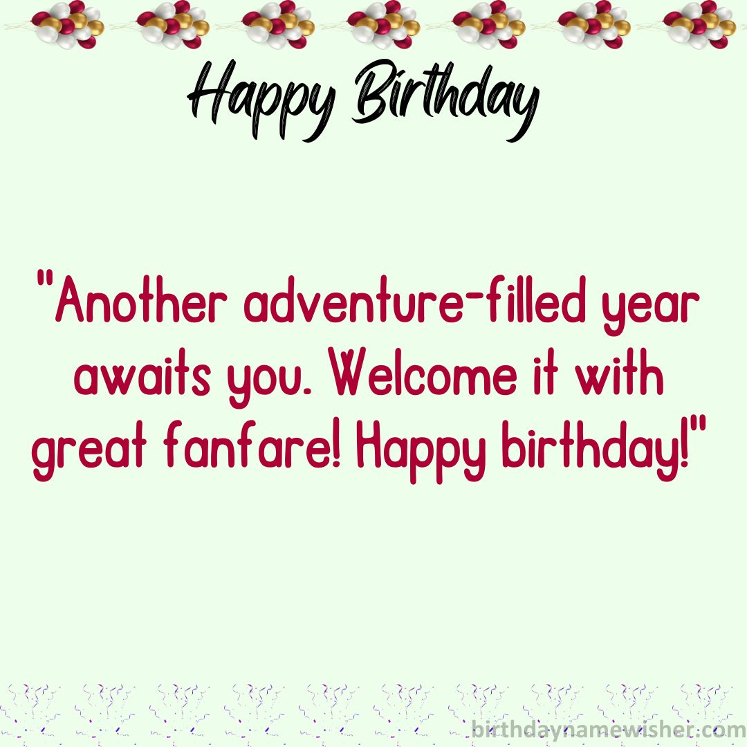Another adventure-filled year awaits you. Welcome it with great fanfare! Happy birthday!