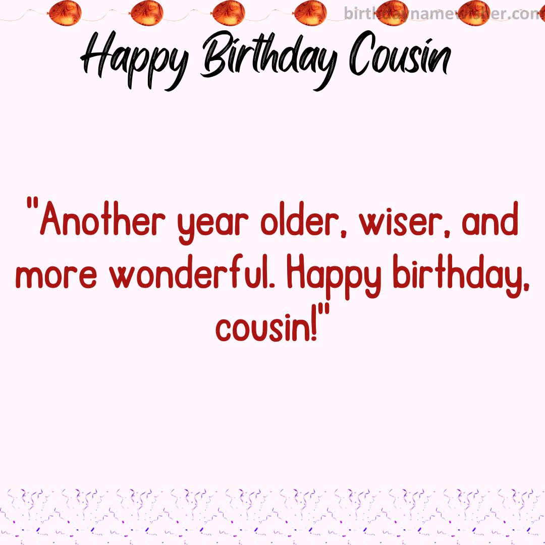 Another year older, wiser, and more wonderful. Happy birthday, cousin!