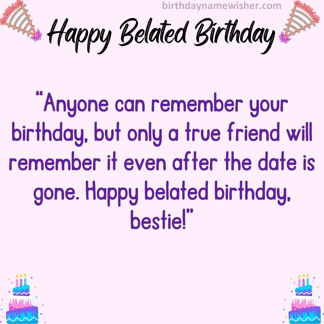Anyone can remember your birthday, but only a true friend will remember it even after the date