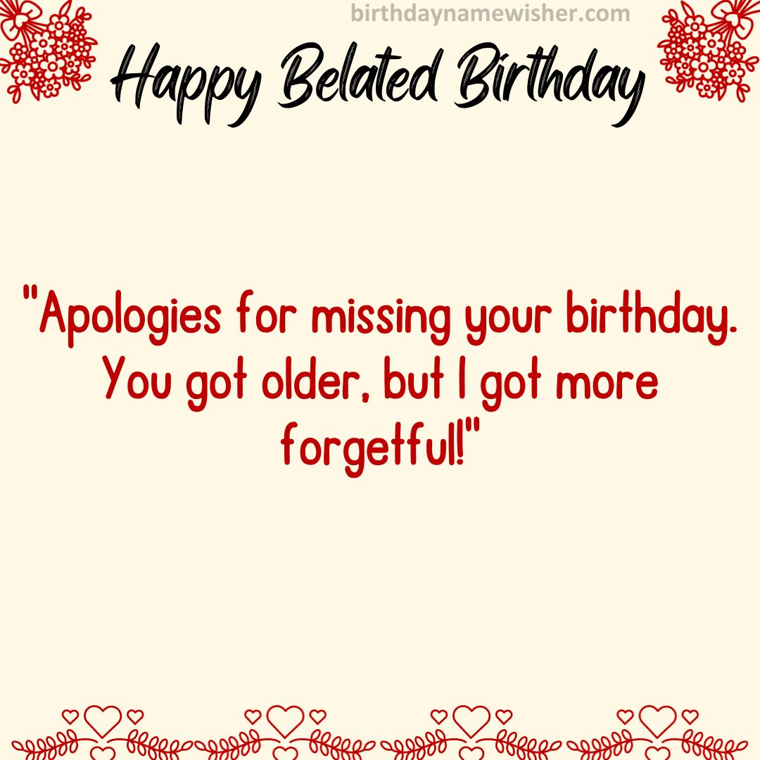 Apologies for missing your birthday. You got older, but I got more forgetful!