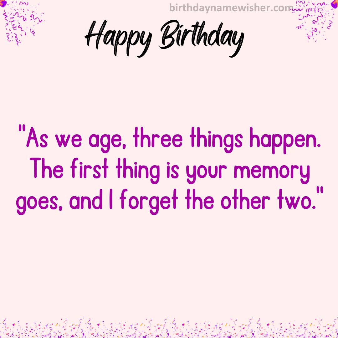 As we age, three things happen. The first thing is your memory goes, and I forget the other two.