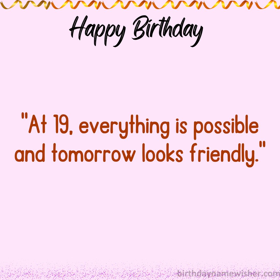 At 19, everything is possible and tomorrow looks friendly.