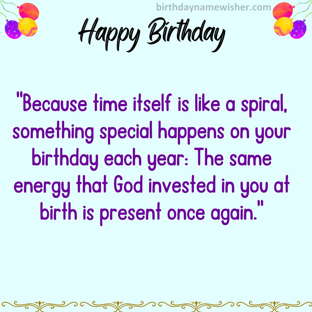 Because time itself is like a spiral, something special happens on your birthday each year