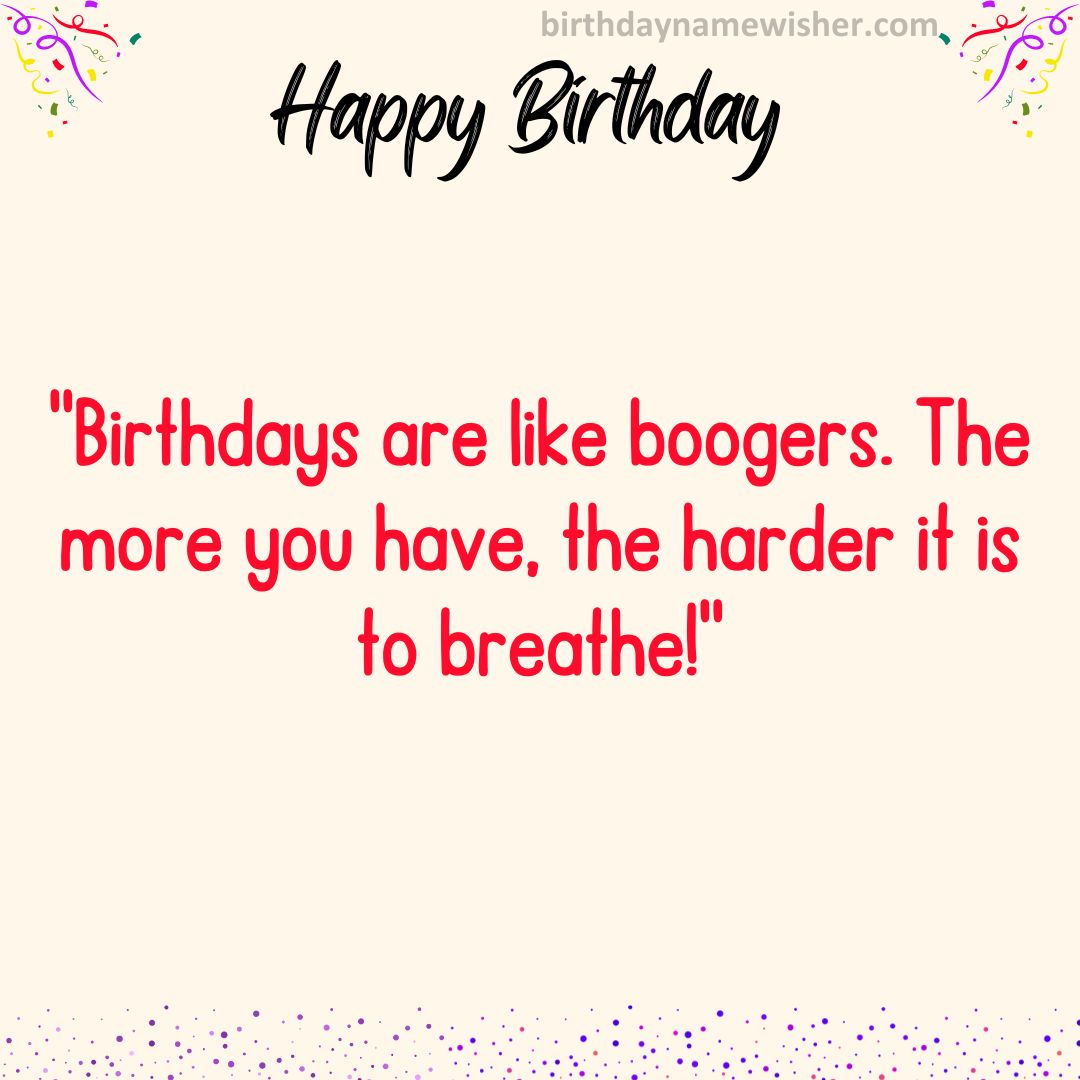 Birthdays are like boogers. The more you have, the harder it is to breathe!