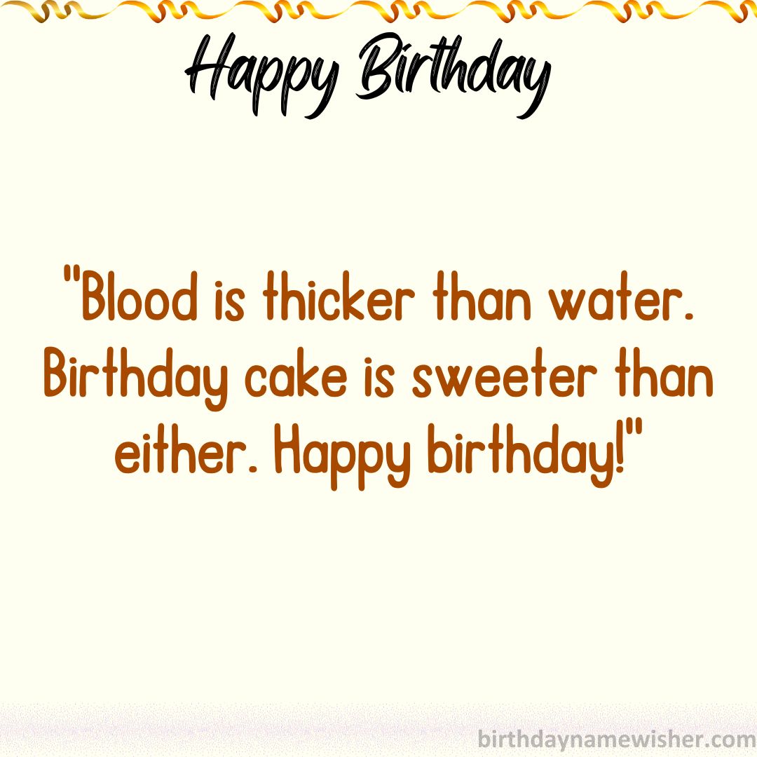 Blood is thicker than water. Birthday cake is sweeter than either. Happy birthday!