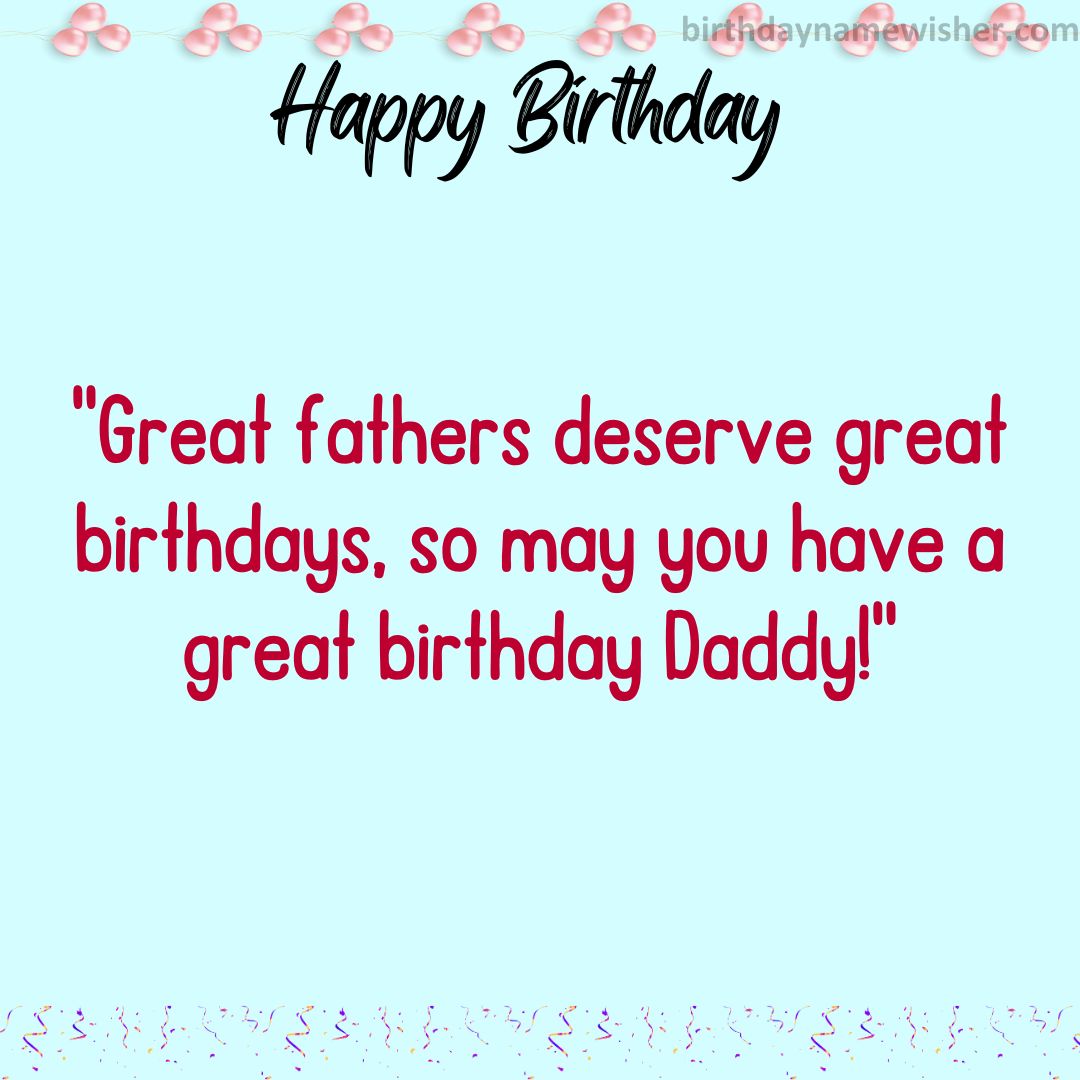 Great fathers deserve great birthdays, so may you have a great birthday Daddy!