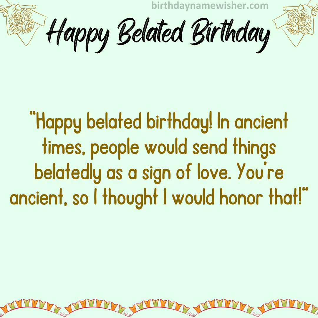 Happy belated birthday! In ancient times, people would send things belatedly as a sign of love.