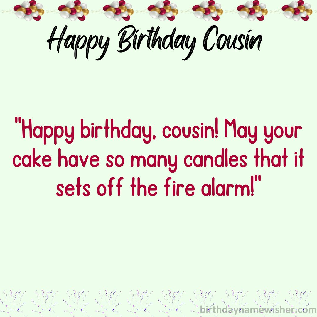 Happy birthday, cousin! May your cake have so many candles that it sets off the fire alarm!