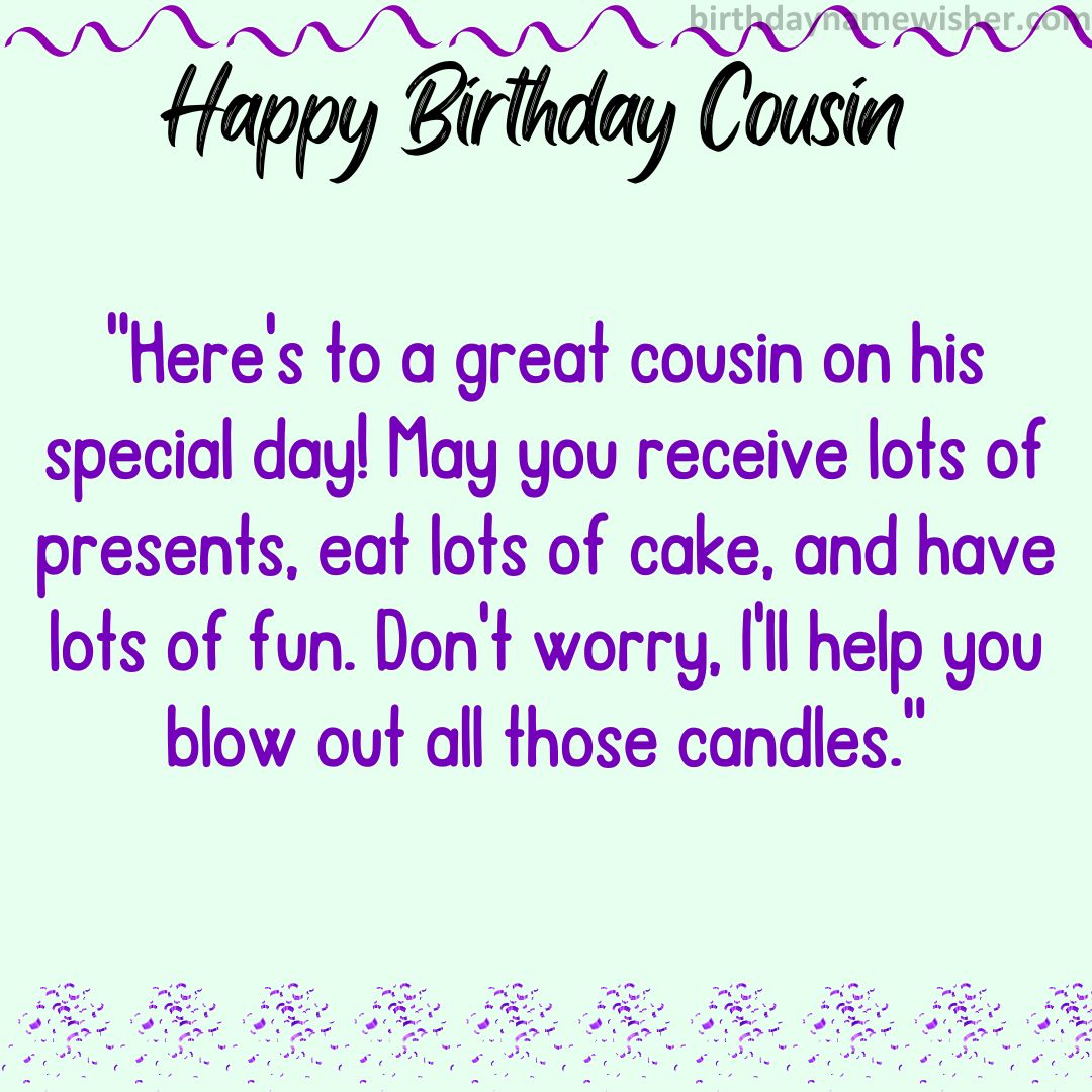 Here’s to a great cousin on his special day! May you receive lots of presents, eat lots of cake,