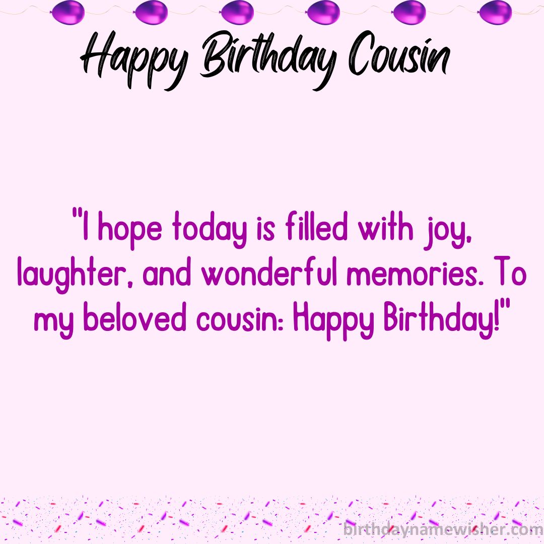 I hope today is filled with joy, laughter, and wonderful memories. To my beloved cousin: Happy Birthday!