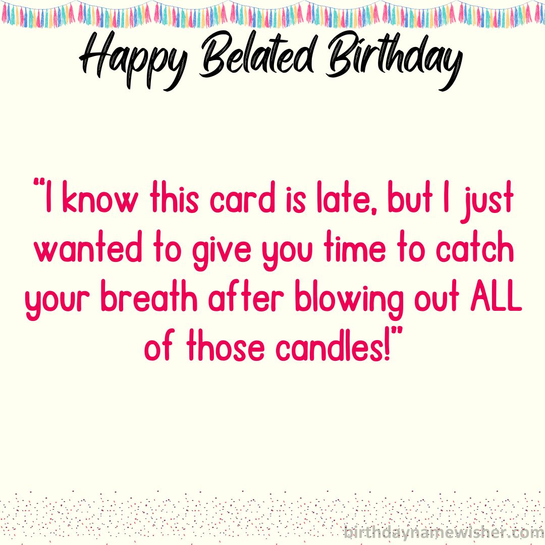 I know this card is late, but I just wanted to give you time to catch your breath after blowing out ALL of those candles!