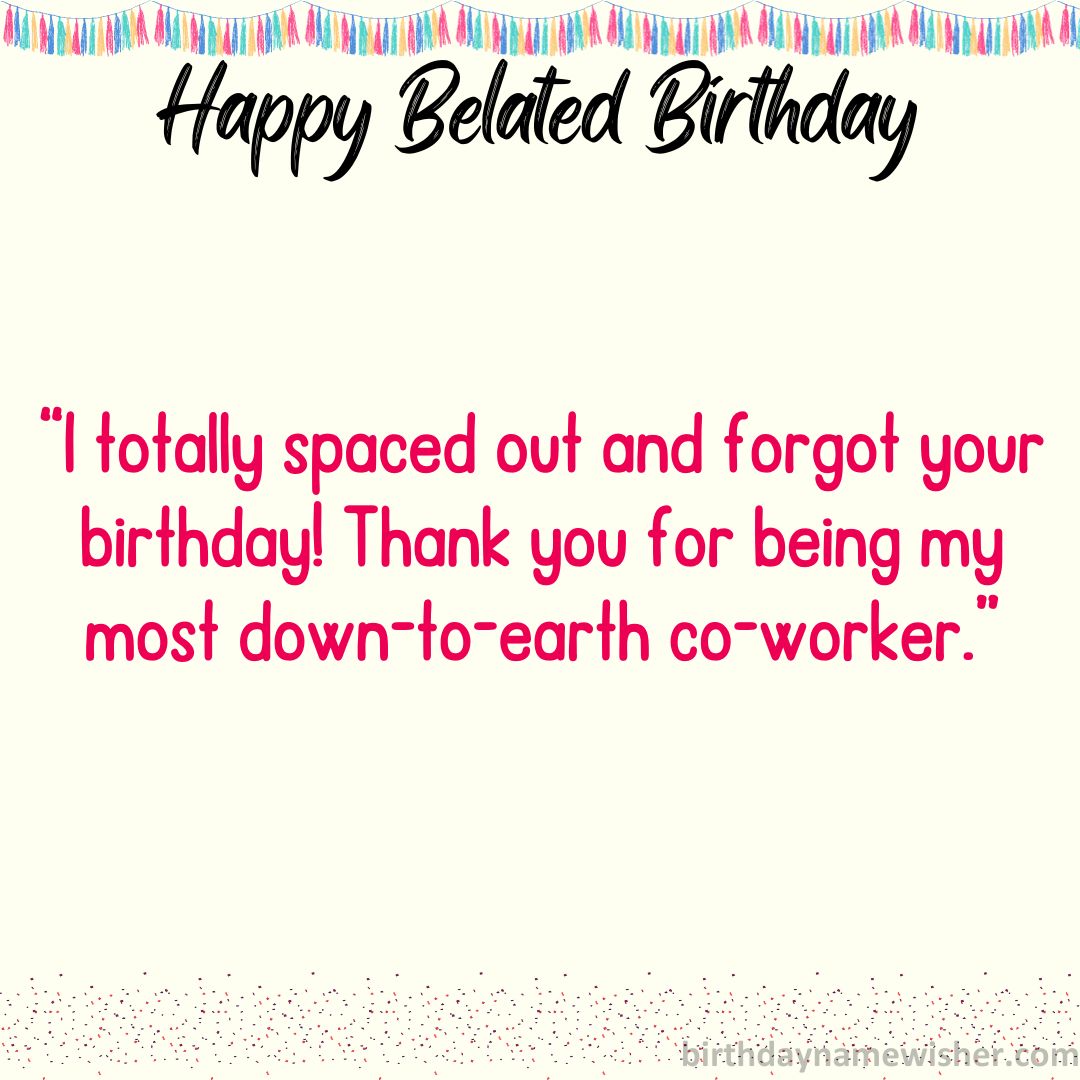 I totally spaced out and forgot your birthday! Thank you for being my most down-to-earth co-worker.