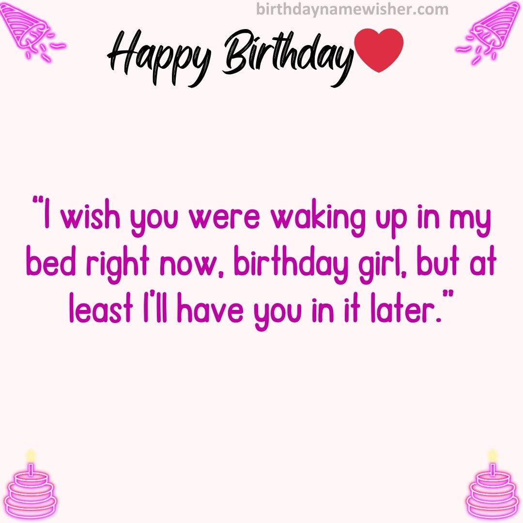 I wish you were waking up in my bed right now, birthday girl, but at least I’ll have you in it later.