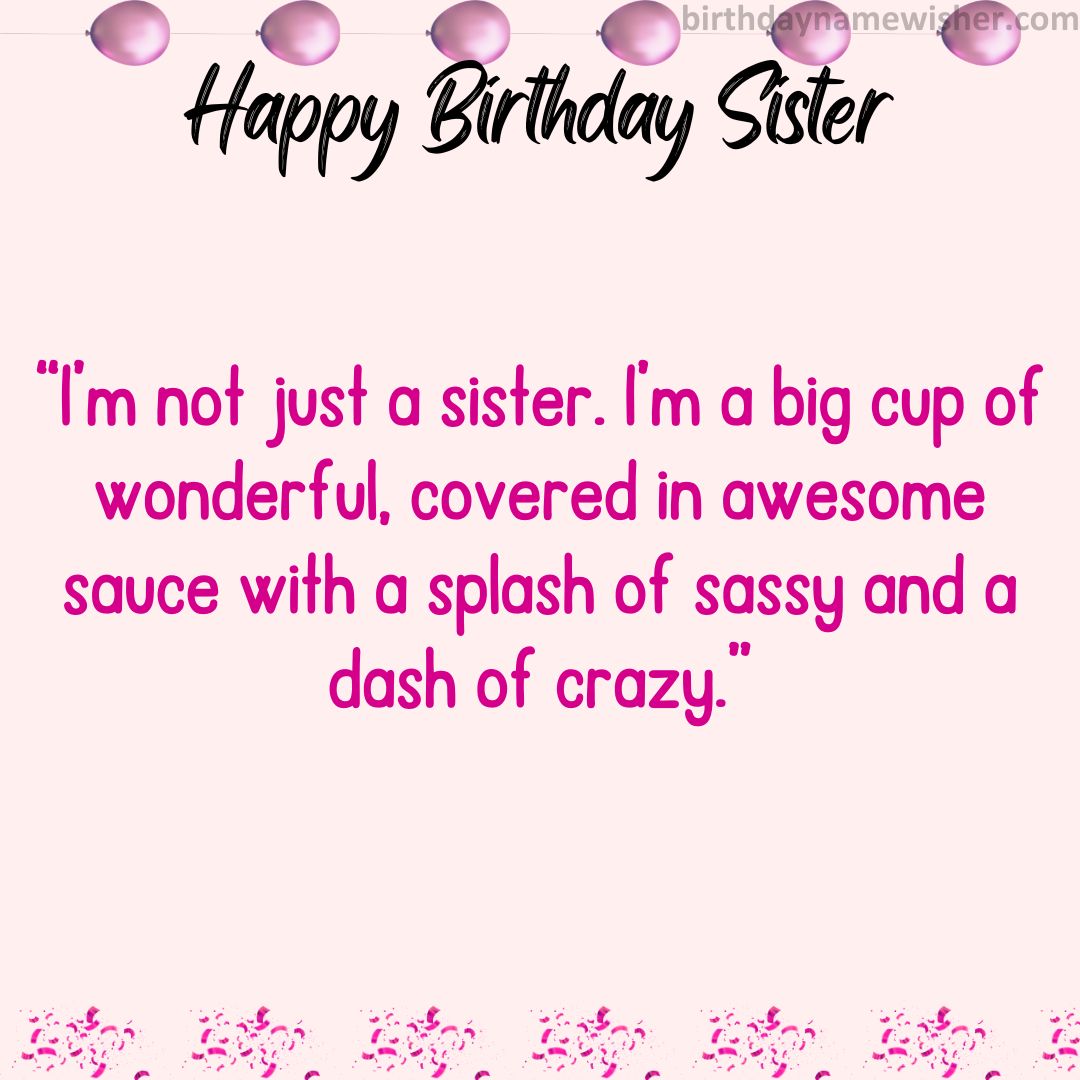 “I’m not just a sister. I’m a big cup of wonderful, covered in awesome sauce with a splash of sassy and a dash of crazy.”