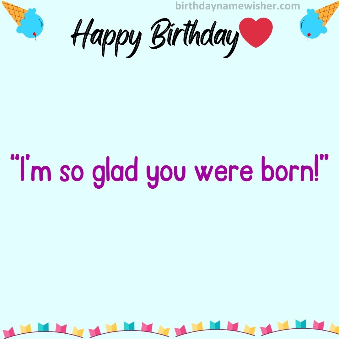 I’m so glad you were born!