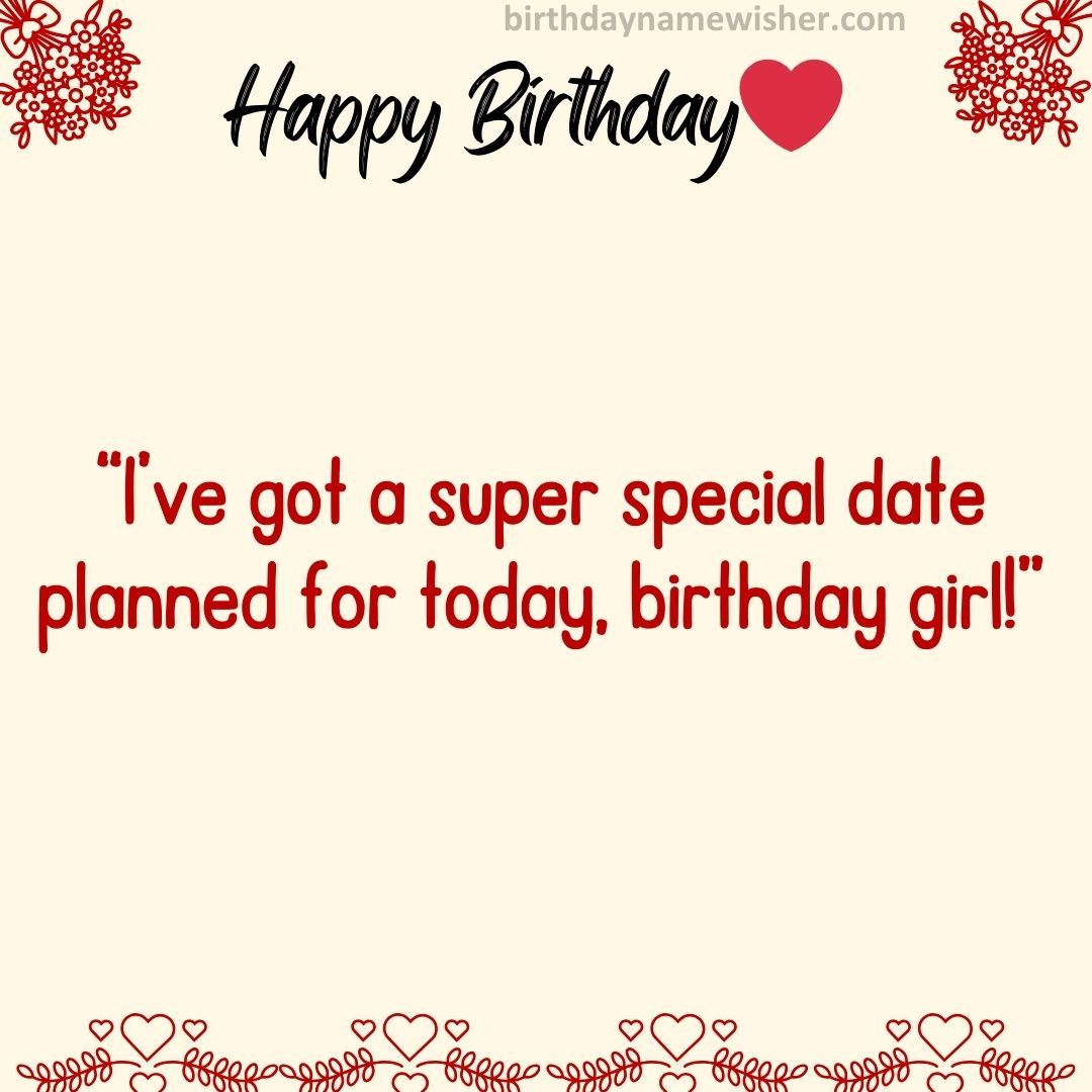 “I’ve got a super special date planned for today, birthday girl!”