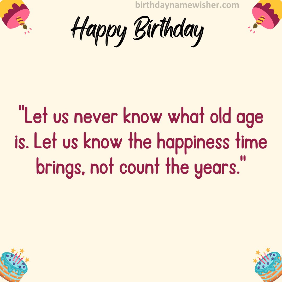 Let us never know what old age is. Let us know the happiness time brings, not count the years