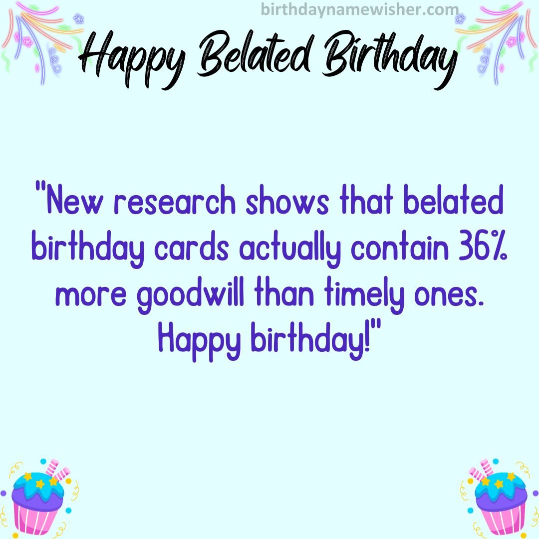 New research shows that belated birthday cards actually contain 36% more goodwill than