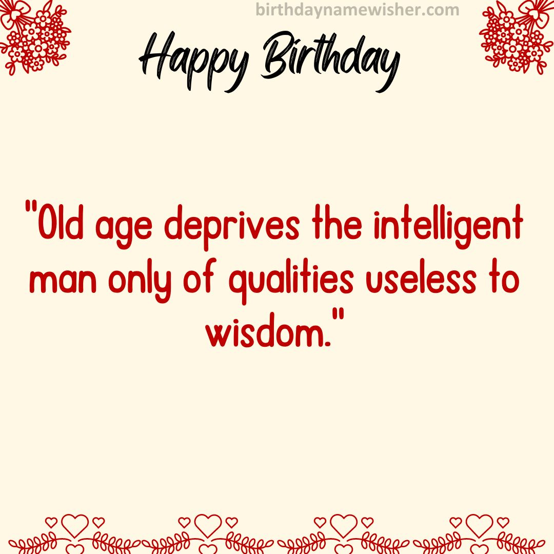 Old age deprives the intelligent man only of qualities useless to wisdom.