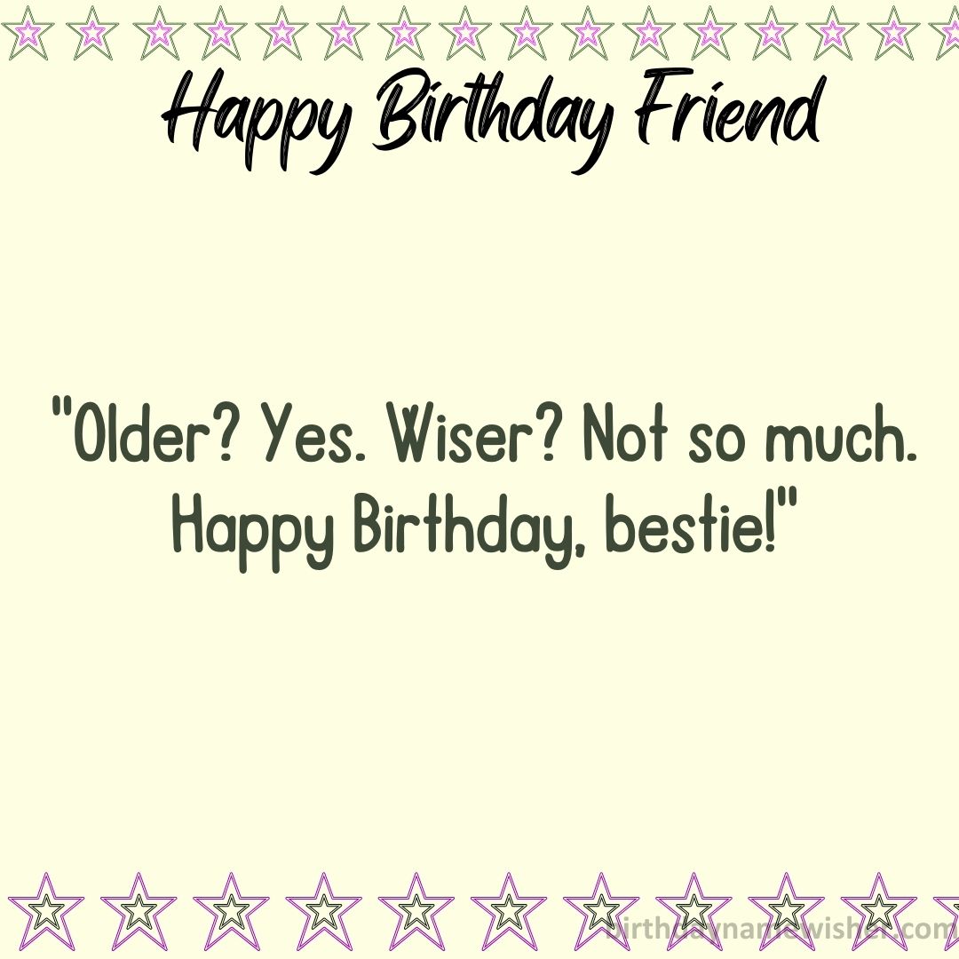Older? Yes. Wiser? Not so much. Happy Birthday, bestie!
