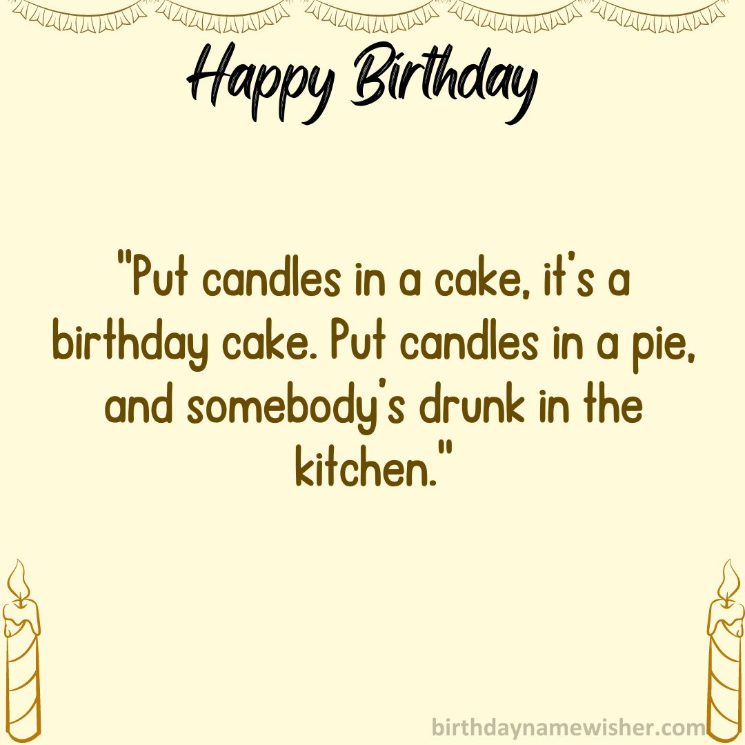 Put candles in a cake, it’s a birthday cake. Put candles in a pie, and somebody’s drunk in the kitchen.