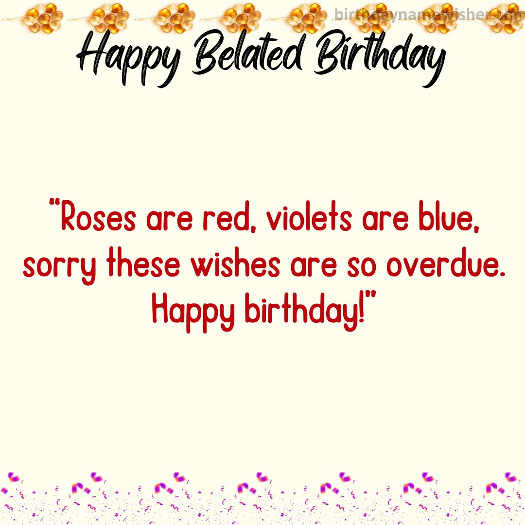 Roses are red, violets are blue, sorry these wishes are so overdue. Happy birthday!