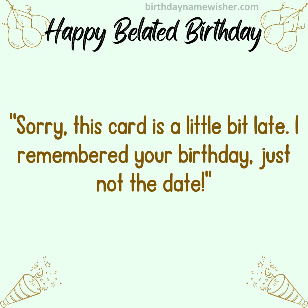 Sorry this card is a little bit late. I remembered your birthday, just not the date!