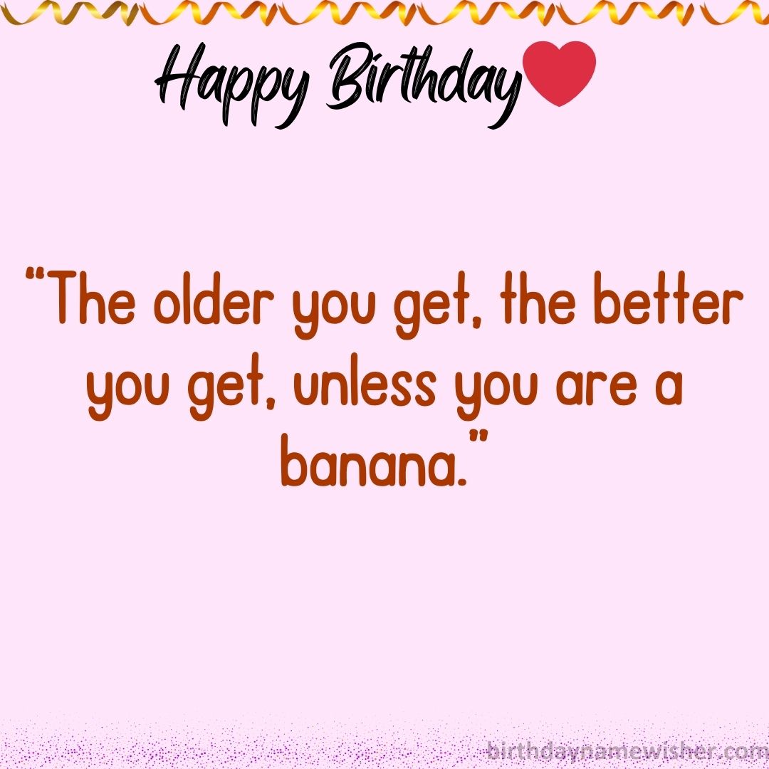 “The older you get, the better you get, unless you are a banana.”