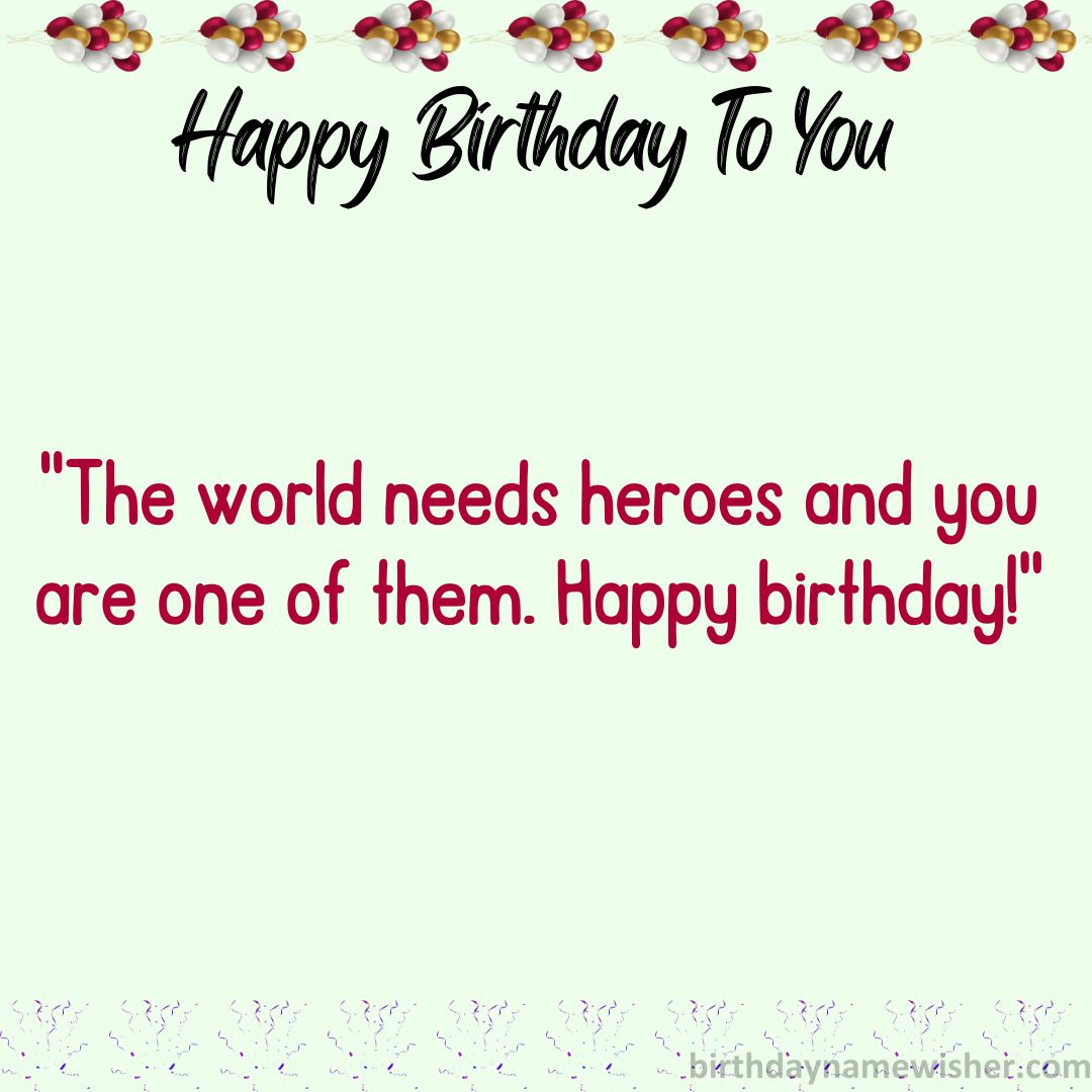 The world needs heroes and you are one of them. Happy birthday!