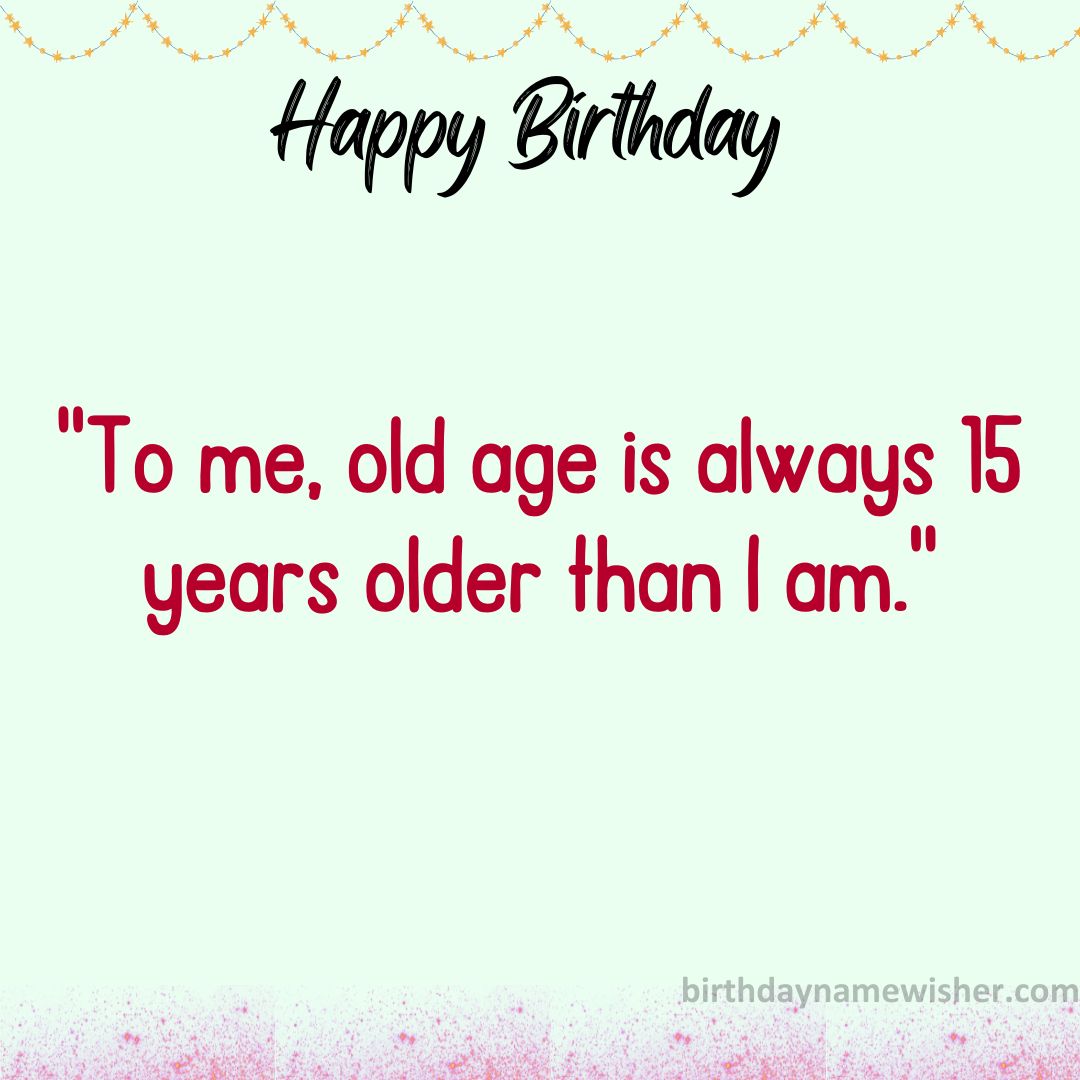 To me, old age is always 15 years older than I am.