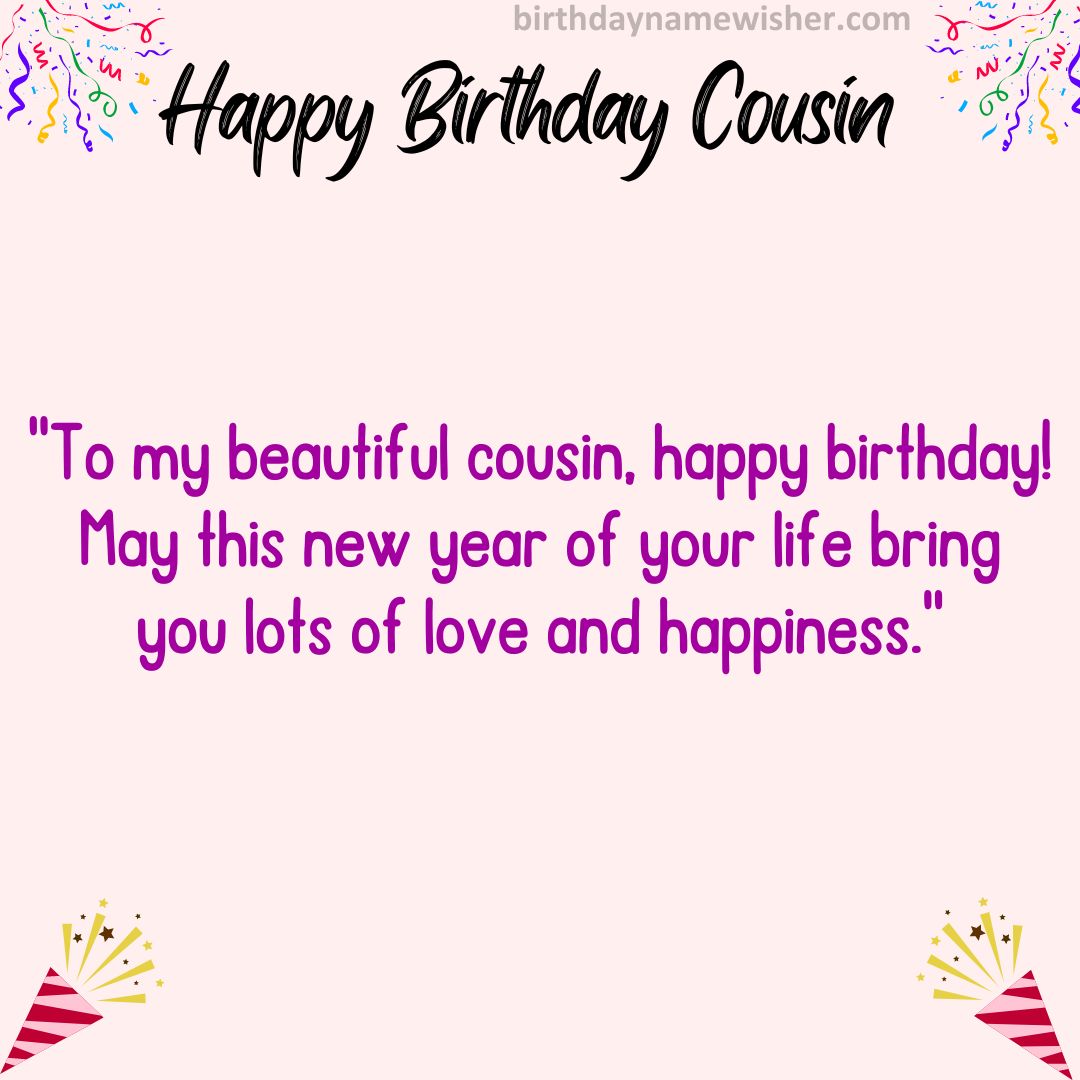 To my beautiful cousin, happy birthday! May this new year of your life bring you lots of love and happiness.