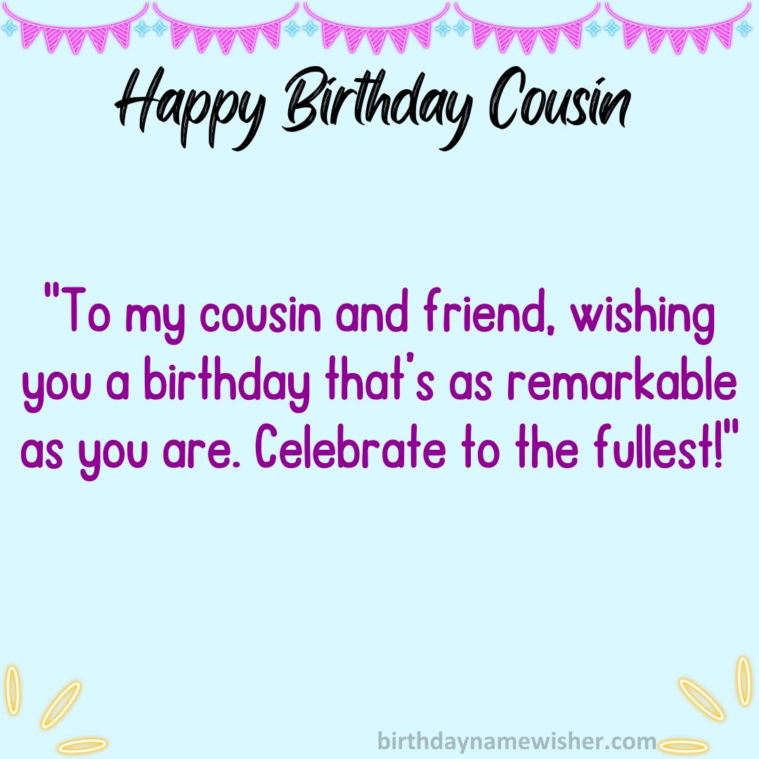 To my cousin and friend, wishing you a birthday that’s as remarkable as you are. Celebrate to the fullest!