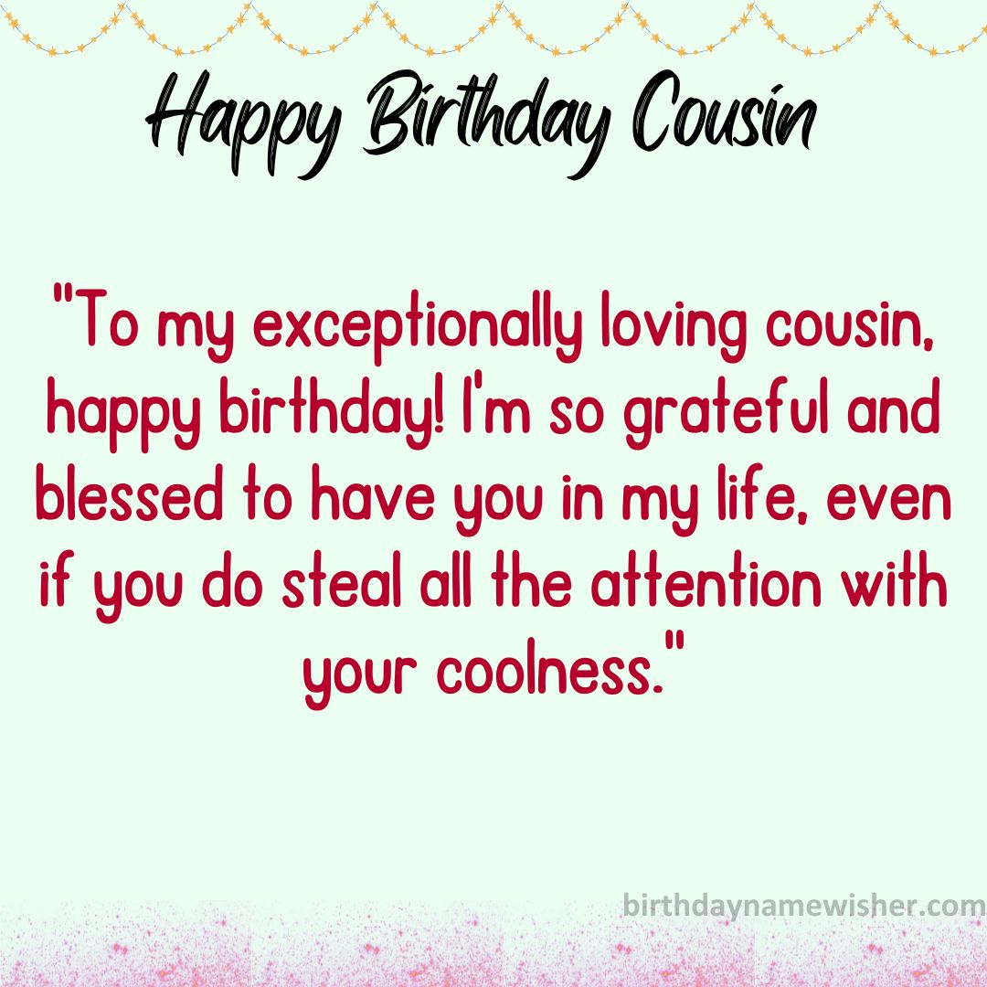 To my exceptionally loving cousin, happy birthday! I’m so grateful and blessed to have