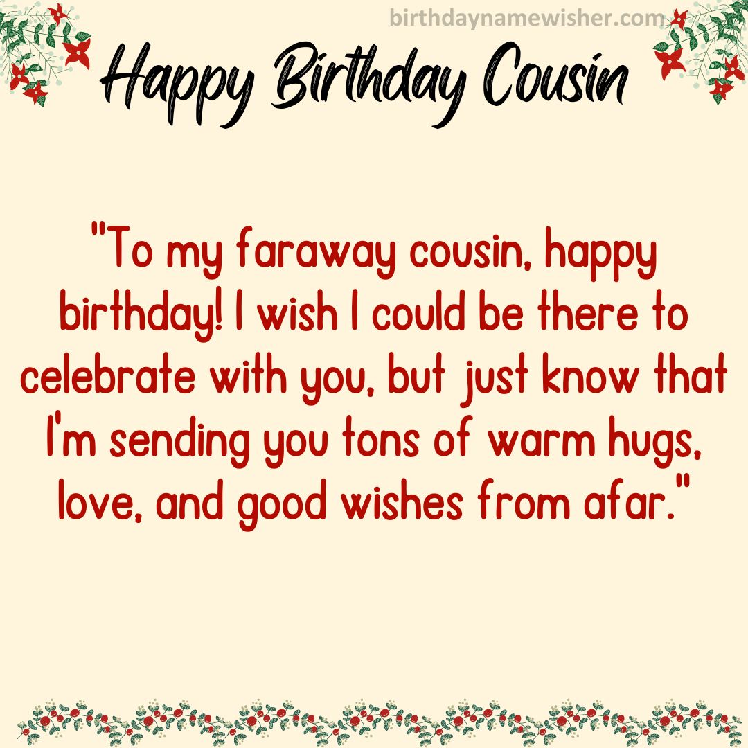 To my faraway cousin, happy birthday! I wish I could be there to celebrate with you,