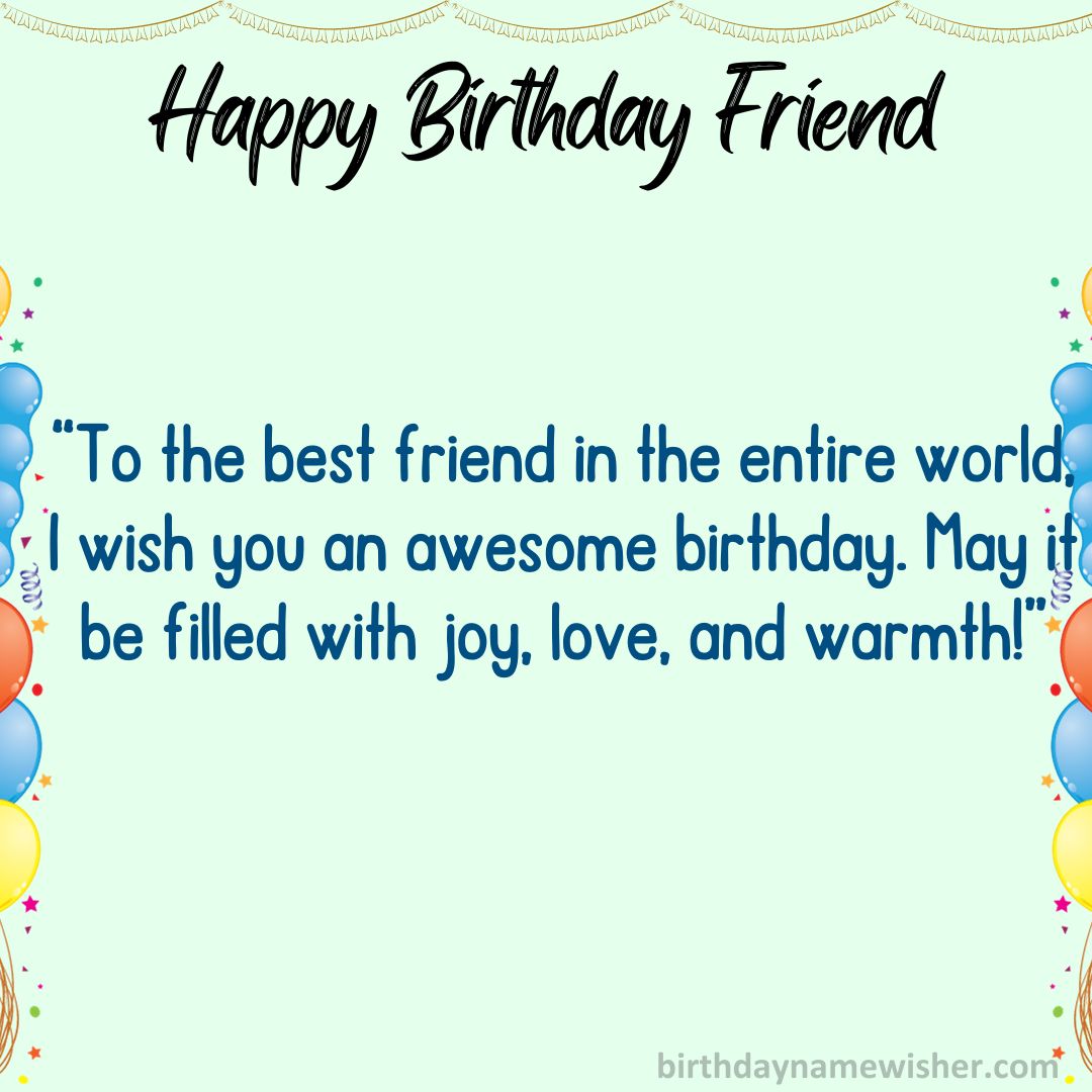 To the best friend in the entire world, I wish you an awesome birthday. May it be filled with joy, love, and warmth!