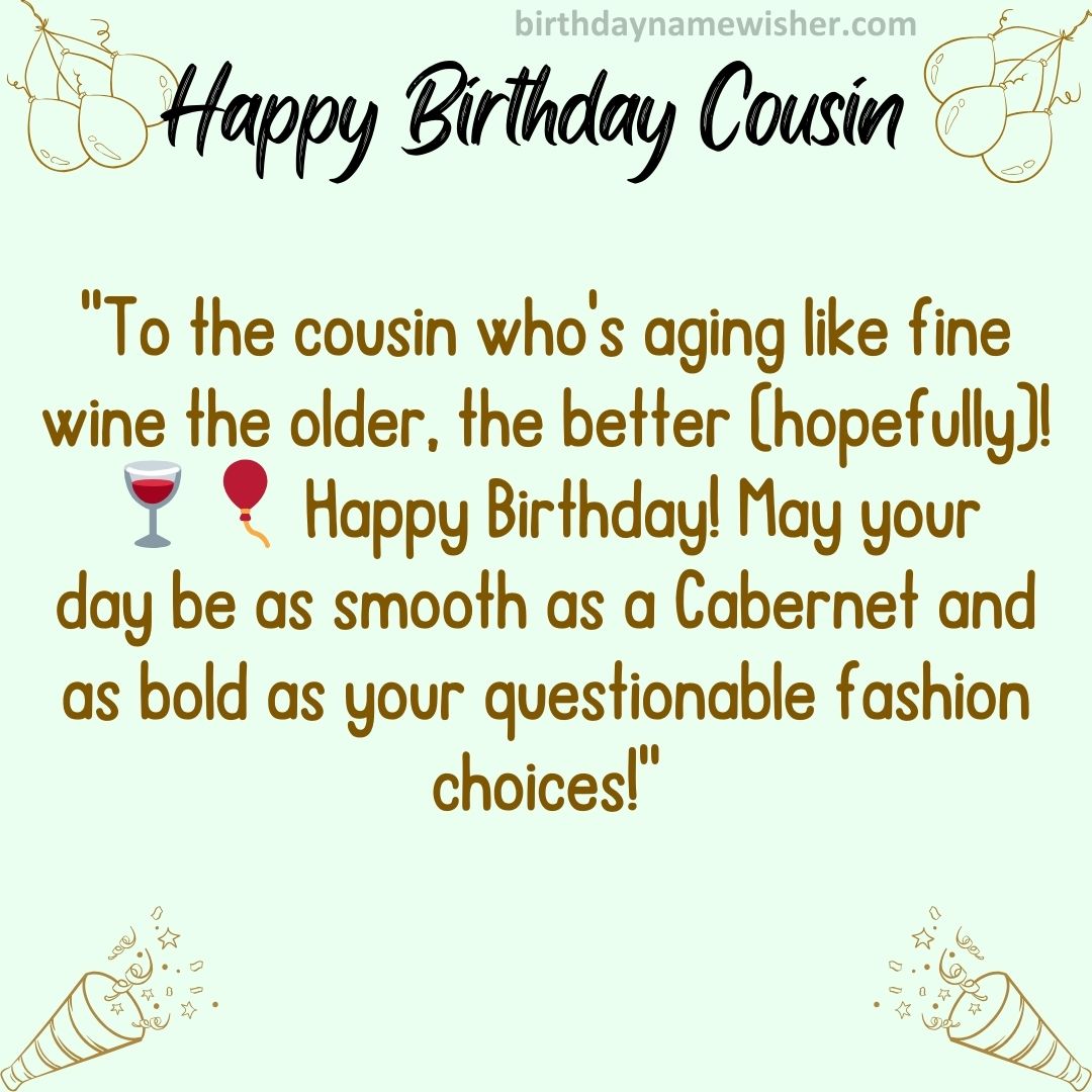 “To the cousin who’s aging like fine wine – the older, the better (hopefully)!